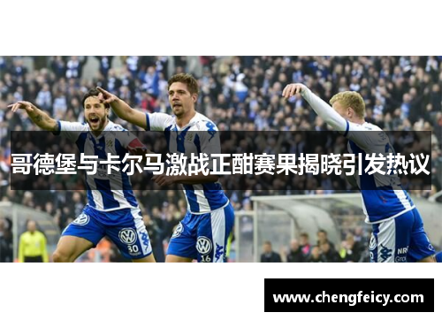哥德堡与卡尔马激战正酣赛果揭晓引发热议