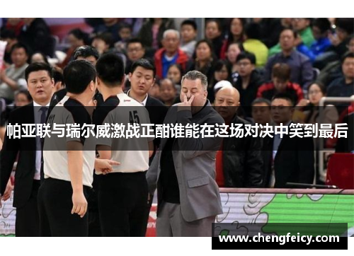 帕亚联与瑞尔威激战正酣谁能在这场对决中笑到最后