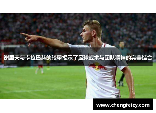 谢里夫与卡拉巴赫的较量揭示了足球战术与团队精神的完美结合