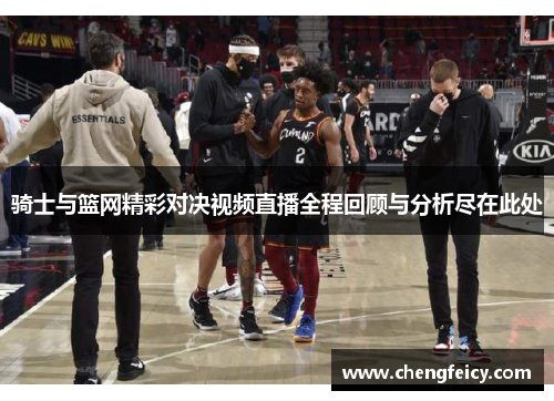 骑士与篮网精彩对决视频直播全程回顾与分析尽在此处