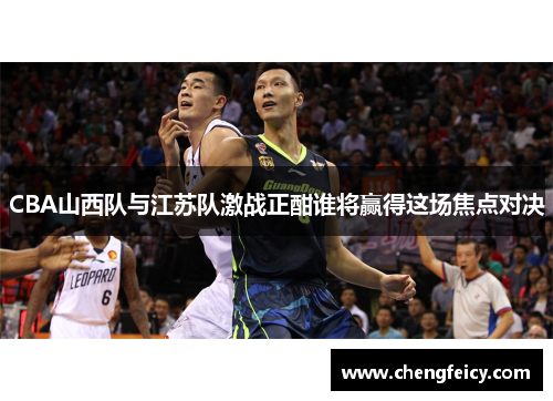 CBA山西队与江苏队激战正酣谁将赢得这场焦点对决