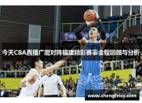 今天CBA直播广厦对阵福建精彩赛事全程回顾与分析