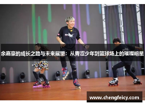 余嘉豪的成长之路与未来展望：从青涩少年到篮球场上的璀璨明星