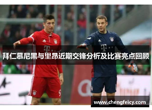 拜仁慕尼黑与里昂近期交锋分析及比赛亮点回顾