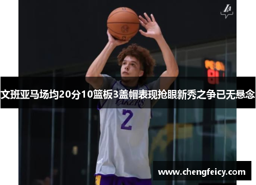文班亚马场均20分10篮板3盖帽表现抢眼新秀之争已无悬念