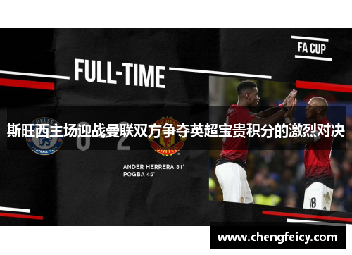 斯旺西主场迎战曼联双方争夺英超宝贵积分的激烈对决