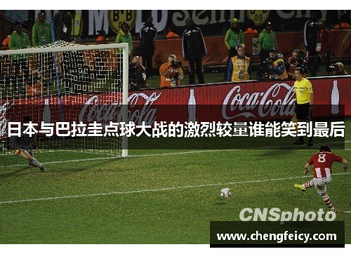 日本与巴拉圭点球大战的激烈较量谁能笑到最后