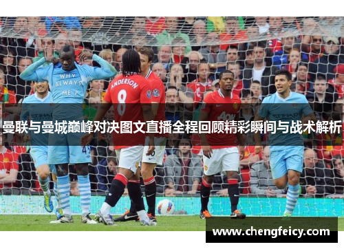 曼联与曼城巅峰对决图文直播全程回顾精彩瞬间与战术解析