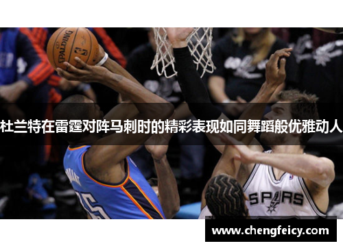 杜兰特在雷霆对阵马刺时的精彩表现如同舞蹈般优雅动人